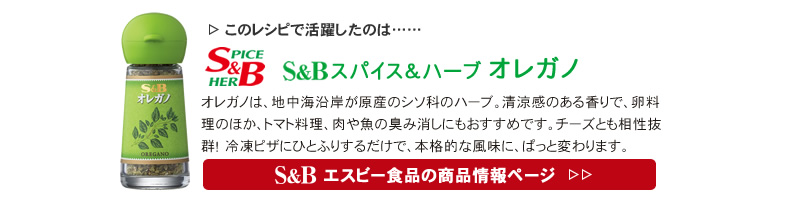 レシピで活躍したのは、「S&B スパイス＆ハーブ オレガノ」くわしくはこちら＞＞