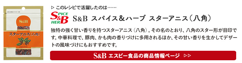 レシピで活躍したのは、「S&B スパイス＆ハーブ スターアニス（八角）」くわしくはこちら＞＞