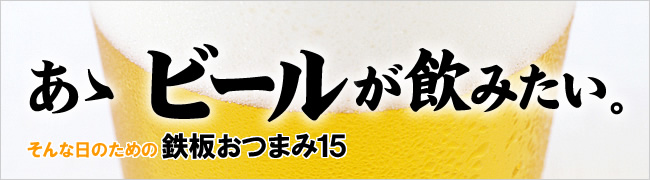 あゝ ビールが飲みたい。そんな日のための鉄板おつまみ15